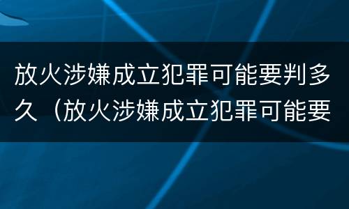 放火涉嫌成立犯罪可能要判多久（放火涉嫌成立犯罪可能要判多久缓刑）