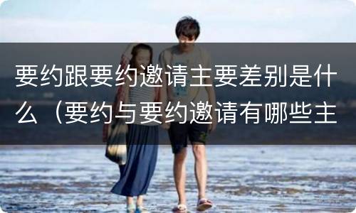 要约跟要约邀请主要差别是什么（要约与要约邀请有哪些主要区别）