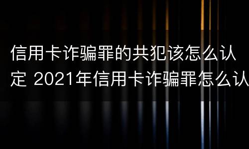 信用卡诈骗罪的共犯该怎么认定 2021年信用卡诈骗罪怎么认定