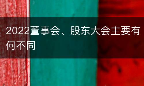 2022董事会、股东大会主要有何不同