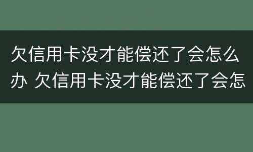 欠信用卡没才能偿还了会怎么办 欠信用卡没才能偿还了会怎么办呢