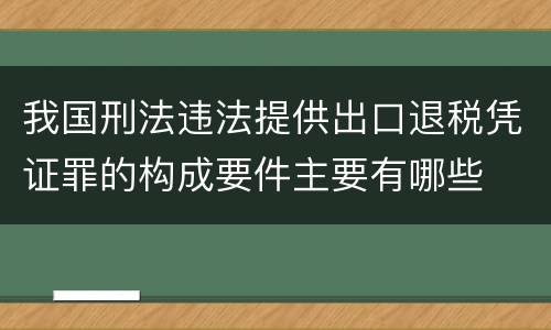 我国刑法违法提供出口退税凭证罪的构成要件主要有哪些