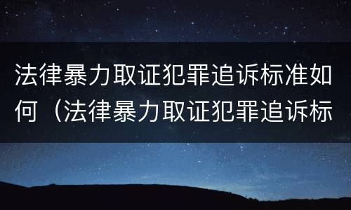 法律暴力取证犯罪追诉标准如何（法律暴力取证犯罪追诉标准如何确定）
