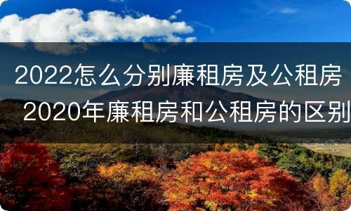 2022怎么分别廉租房及公租房 2020年廉租房和公租房的区别