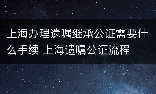 上海办理遗嘱继承公证需要什么手续 上海遗嘱公证流程