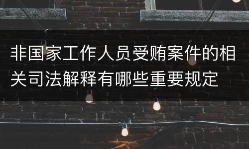 非国家工作人员受贿案件的相关司法解释有哪些重要规定