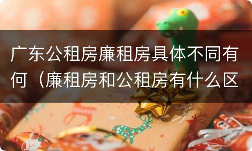 广东公租房廉租房具体不同有何（廉租房和公租房有什么区别广州）