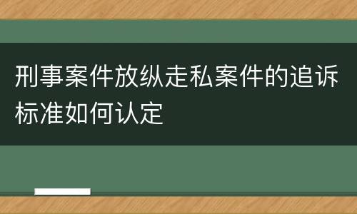 刑事案件放纵走私案件的追诉标准如何认定