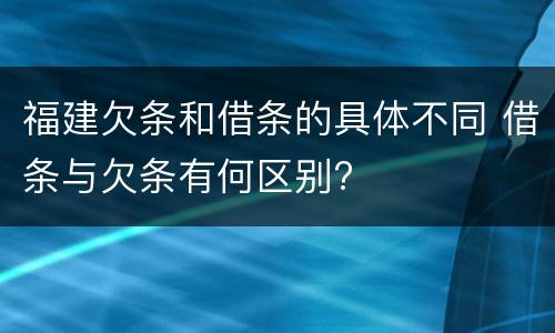 福建欠条和借条的具体不同 借条与欠条有何区别?