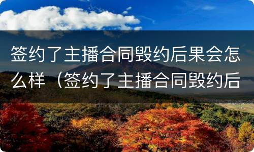 签约了主播合同毁约后果会怎么样（签约了主播合同毁约后果会怎么样呢）