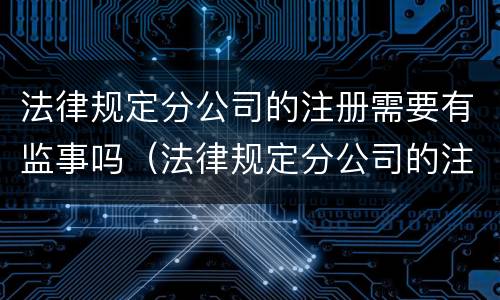 法律规定分公司的注册需要有监事吗（法律规定分公司的注册需要有监事吗为什么）