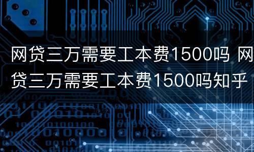 网贷三万需要工本费1500吗 网贷三万需要工本费1500吗知乎
