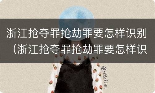 浙江抢夺罪抢劫罪要怎样识别（浙江抢夺罪抢劫罪要怎样识别认定）