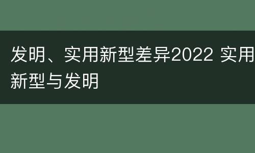 发明、实用新型差异2022 实用新型与发明