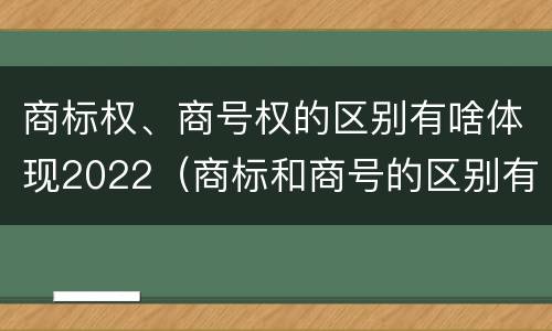 商标权、商号权的区别有啥体现2022（商标和商号的区别有哪些?）