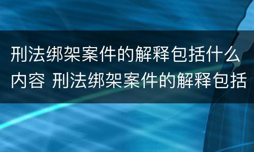 刑法绑架案件的解释包括什么内容 刑法绑架案件的解释包括什么内容和方法