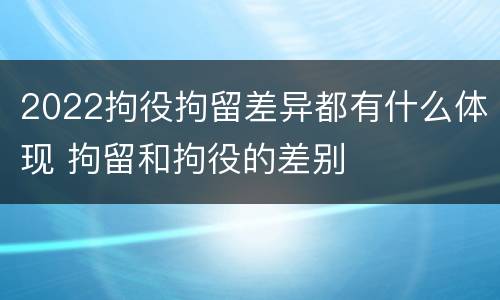 2022拘役拘留差异都有什么体现 拘留和拘役的差别