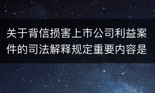 关于背信损害上市公司利益案件的司法解释规定重要内容是什么