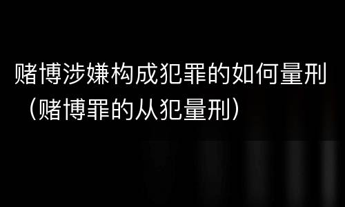 赌博涉嫌构成犯罪的如何量刑（赌博罪的从犯量刑）