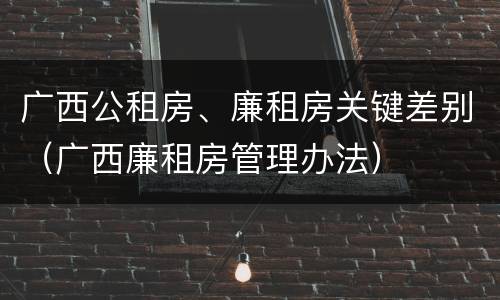 广西公租房、廉租房关键差别（广西廉租房管理办法）