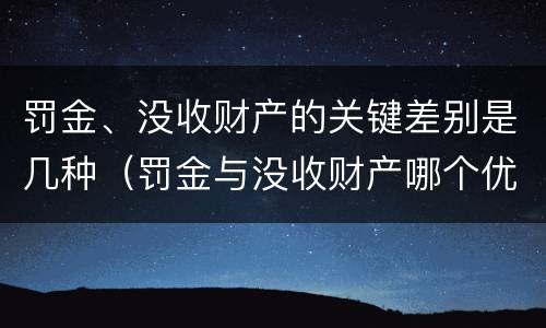 罚金、没收财产的关键差别是几种（罚金与没收财产哪个优先）