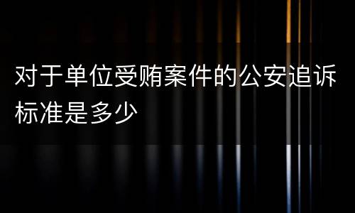 对于单位受贿案件的公安追诉标准是多少