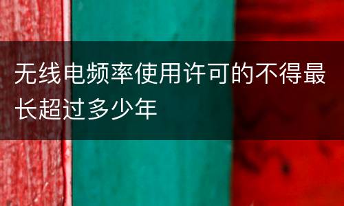 无线电频率使用许可的不得最长超过多少年