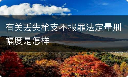 有关丢失枪支不报罪法定量刑幅度是怎样 有关丢失枪支不报罪法定量刑幅度是怎样