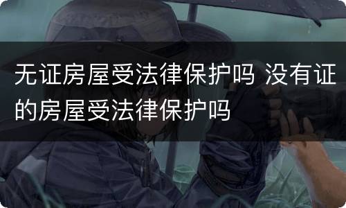 无证房屋受法律保护吗 没有证的房屋受法律保护吗
