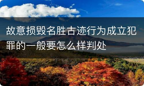 故意损毁名胜古迹行为成立犯罪的一般要怎么样判处