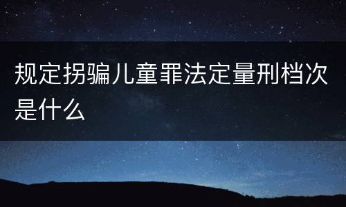 规定拐骗儿童罪法定量刑档次是什么