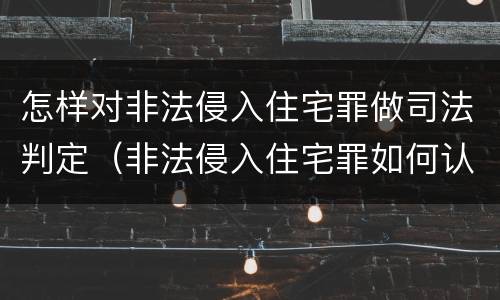 怎样对非法侵入住宅罪做司法判定（非法侵入住宅罪如何认定）