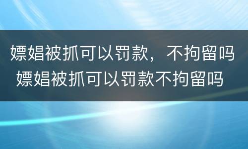 嫖娼被抓可以罚款，不拘留吗 嫖娼被抓可以罚款不拘留吗
