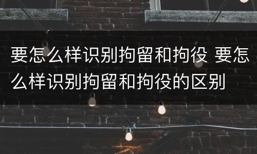 要怎么样识别拘留和拘役 要怎么样识别拘留和拘役的区别