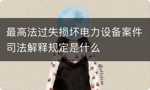 最高法过失损坏电力设备案件司法解释规定是什么