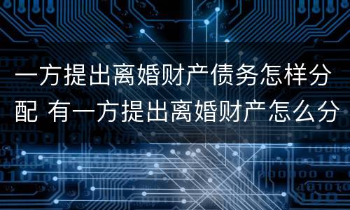 一方提出离婚财产债务怎样分配 有一方提出离婚财产怎么分