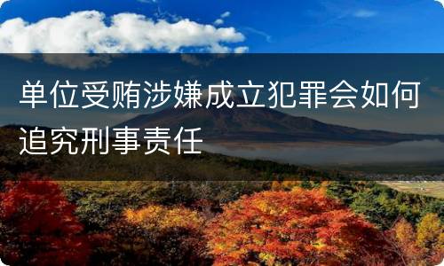 单位受贿涉嫌成立犯罪会如何追究刑事责任