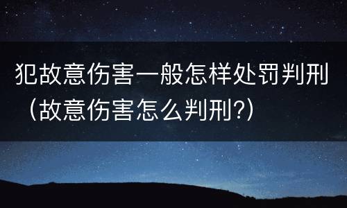 犯故意伤害一般怎样处罚判刑（故意伤害怎么判刑?）