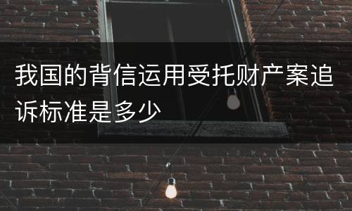 我国的背信运用受托财产案追诉标准是多少