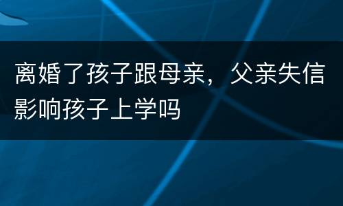 离婚了孩子跟母亲，父亲失信影响孩子上学吗