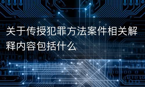 关于传授犯罪方法案件相关解释内容包括什么