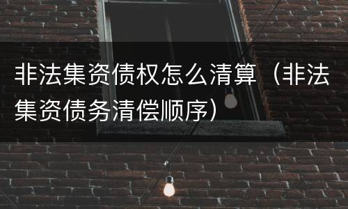 非法集资债权怎么清算（非法集资债务清偿顺序）