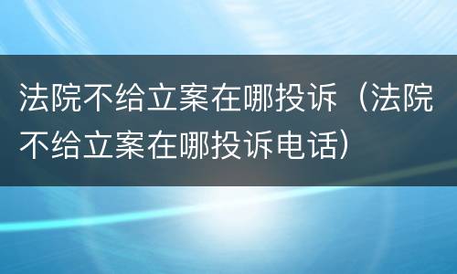 法院不给立案在哪投诉（法院不给立案在哪投诉电话）