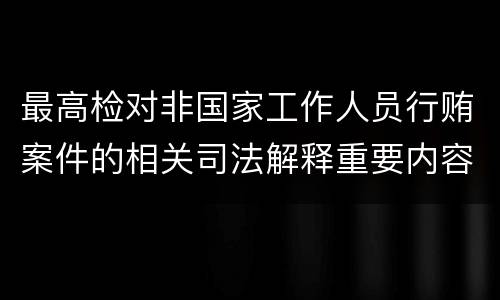 最高检对非国家工作人员行贿案件的相关司法解释重要内容都有哪些