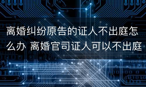 离婚纠纷原告的证人不出庭怎么办 离婚官司证人可以不出庭吗