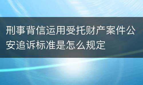 刑事背信运用受托财产案件公安追诉标准是怎么规定