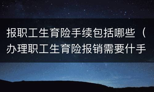 报职工生育险手续包括哪些（办理职工生育险报销需要什手续）