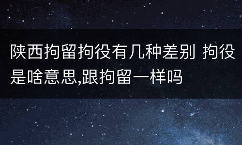 陕西拘留拘役有几种差别 拘役是啥意思,跟拘留一样吗
