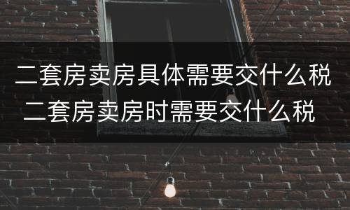 二套房卖房具体需要交什么税 二套房卖房时需要交什么税