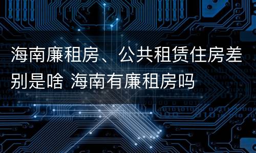 海南廉租房、公共租赁住房差别是啥 海南有廉租房吗